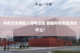 乌克兰全境陷入停电状态 基辅所有地区供水中止！