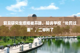 复旦研究生嫖娼被开除，起诉学校“处罚过重”，二审判了