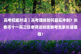 高考权威对话｜高考理综如何最后冲刺？长春市十一高三位老师这份攻略考生家长请查收！