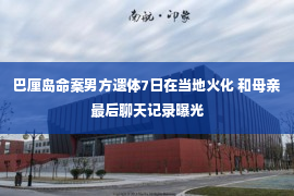 巴厘岛命案男方遗体7日在当地火化 和母亲最后聊天记录曝光