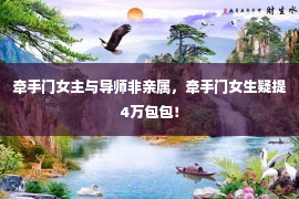 牵手门女主与导师非亲属，牵手门女生疑提4万包包！