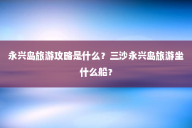 永兴岛旅游攻略是什么？三沙永兴岛旅游坐什么船？