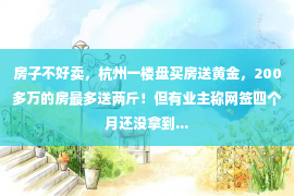 房子不好卖，杭州一楼盘买房送黄金，200多万的房最多送两斤！但有业主称网签四个月还没拿到...