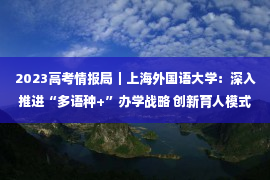 2023高考情报局｜上海外国语大学：深入推进“多语种+”办学战略 创新育人模式