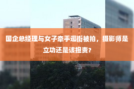 国企总经理与女子牵手逛街被拍，摄影师是立功还是该担责？