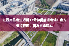 江西南昌考生迟到37分钟仍能进考场？官方通报原因，网友直言暖心