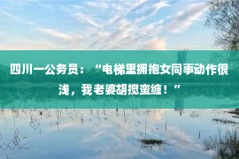 四川一公务员：“电梯里拥抱女同事动作很浅，我老婆胡搅蛮缠！”