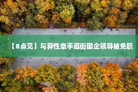 【8点见】与异性牵手逛街国企领导被免职