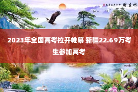 2023年全国高考拉开帷幕 新疆22.69万考生参加高考