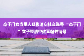 牵手门女当事人疑似清空社交账号 “牵手门”女子疑清空炫富帖并销号