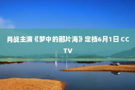 肖战主演《梦中的那片海》定档6月1日 CCTV