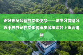 更好担负起新的文化使命——论学习贯彻习近平总书记在文化传承发展座谈会上重要讲话