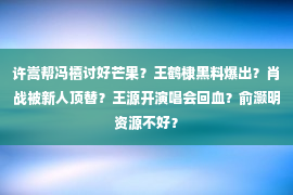 许嵩帮冯禧讨好芒果？王鹤棣黑料爆出？肖战被新人顶替？王源开演唱会回血？俞灏明资源不好？