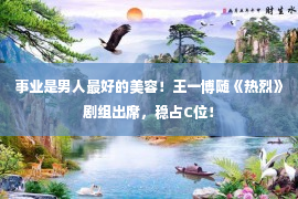 事业是男人最好的美容！王一博随《热烈》剧组出席，稳占C位！