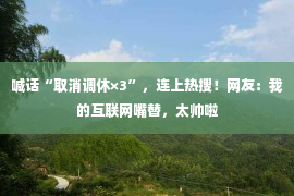 喊话“取消调休×3”，连上热搜！网友：我的互联网嘴替，太帅啦