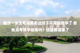 重庆一女生考完哭着说终于不用做数学了 各地高考数学题难吗？权威解读来了