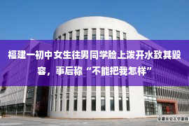 福建一初中女生往男同学脸上泼开水致其毁容，事后称“不能把我怎样”