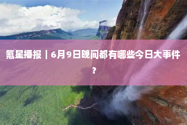 氪星播报｜6月9日晚间都有哪些今日大事件？