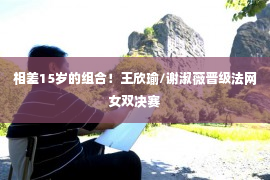 相差15岁的组合！王欣瑜/谢淑薇晋级法网女双决赛