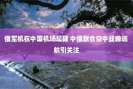 俄军机在中国机场起降 中俄联合空中战略巡航引关注