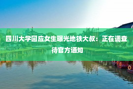 四川大学回应女生曝光地铁大叔：正在调查 待官方通知