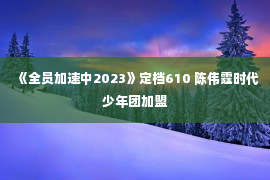 《全员加速中2023》定档610 陈伟霆时代少年团加盟