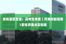 多地景区官宣：高考生免费丨河南拟新组建1家省级重点实验室