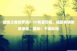 微博之夜修罗场？TF有望同框，杨颖黄晓明都参加，网友：不尴尬吗