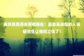 南京暴雨原来萧敬腾在！最容易崩塌的人设硬生生让他给立住了！