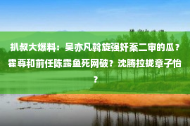 扒叔大爆料：吴亦凡斡旋强奸案二审的瓜？霍尊和前任陈露鱼死网破？沈腾拉拢章子怡？