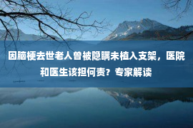 因脑梗去世老人曾被隐瞒未植入支架，医院和医生该担何责？专家解读