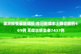 重庆疫情最新通报:昨日新增本土确诊病例409例 无症状感染者7437例