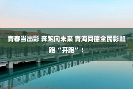 青春当出彩 奔跑向未来 青海同德全民彩虹跑“开跑”！