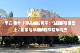 早安·荆州丨事关你的房子！住建部明确禁止／国家防总启动四级应急响应