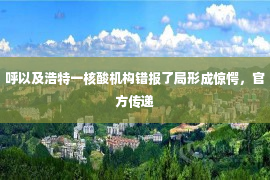 呼以及浩特一核酸机构错报了局形成惊愕，官方传递