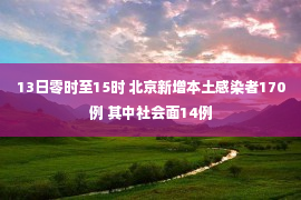 13日零时至15时 北京新增本土感染者170例 其中社会面14例