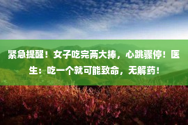 紧急提醒！女子吃完两大捧，心跳骤停！医生：吃一个就可能致命，无解药！