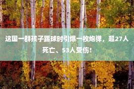 这国一群孩子踢球时引爆一枚炮弹，超27人死亡、53人受伤！