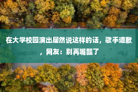 在大学校园演出居然说这样的话，歌手道歉，网友：别再嘴瓢了