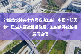 外媒热议神舟十六号成功发射：中国“航天梦”已进入高速推进阶段，发射前开放拍摄展现自信