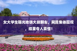 女大学生曝光地铁大叔翻车，网民集体围观，结果令人震惊！