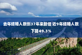 去年结婚人数创37年来新低 近9年结婚人数下降49.3％