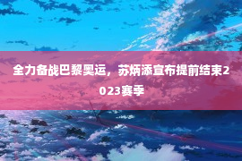 全力备战巴黎奥运，苏炳添宣布提前结束2023赛季