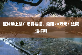 篮球场上跳广场舞被撞，索赔20万元？法院这样判