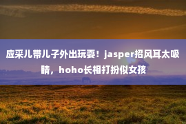 应采儿带儿子外出玩耍！jasper招风耳太吸睛，hoho长相打扮似女孩