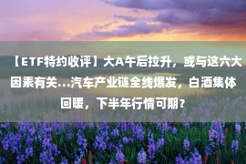 【ETF特约收评】大A午后拉升，或与这六大因素有关…汽车产业链全线爆发，白酒集体回暖，下半年行情可期？