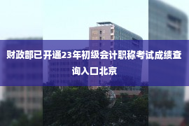 财政部已开通23年初级会计职称考试成绩查询入口北京