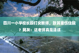 四川一小学校长殴打女教师，致其重伤住院？网友：这老师真是活该