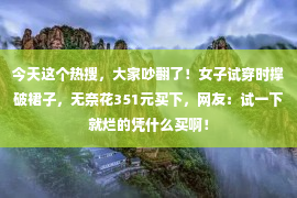 今天这个热搜，大家吵翻了！女子试穿时撑破裙子，无奈花351元买下，网友：试一下就烂的凭什么买啊！