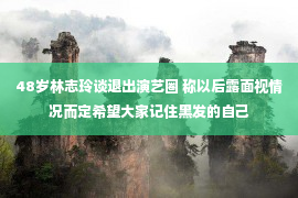 48岁林志玲谈退出演艺圈 称以后露面视情况而定希望大家记住黑发的自己